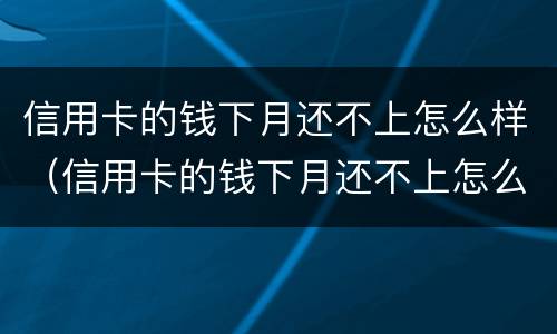 信用卡的钱下月还不上怎么样（信用卡的钱下月还不上怎么样办）