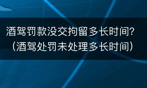 酒驾罚款没交拘留多长时间？（酒驾处罚未处理多长时间）