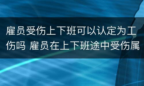 雇员受伤上下班可以认定为工伤吗 雇员在上下班途中受伤属于工伤吗