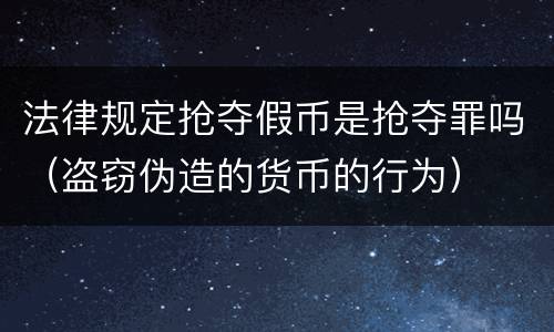 法律规定抢夺假币是抢夺罪吗（盗窃伪造的货币的行为）