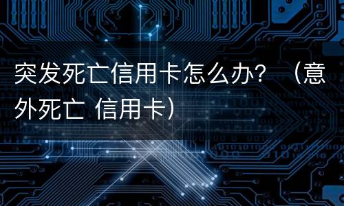 突发死亡信用卡怎么办？（意外死亡 信用卡）