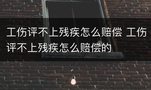 工伤评不上残疾怎么赔偿 工伤评不上残疾怎么赔偿的