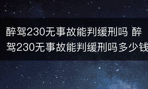 醉驾230无事故能判缓刑吗 醉驾230无事故能判缓刑吗多少钱