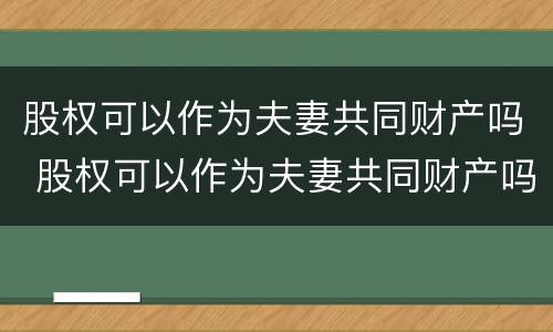 股权可以作为夫妻共同财产吗 股权可以作为夫妻共同财产吗为什么