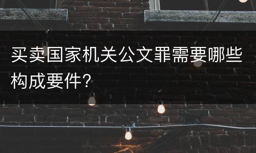 买卖国家机关公文罪需要哪些构成要件?