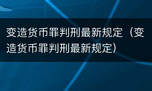 变造货币罪判刑最新规定（变造货币罪判刑最新规定）