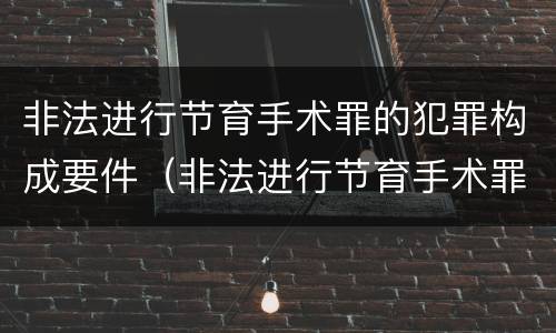 非法进行节育手术罪的犯罪构成要件（非法进行节育手术罪的犯罪构成要件包括）