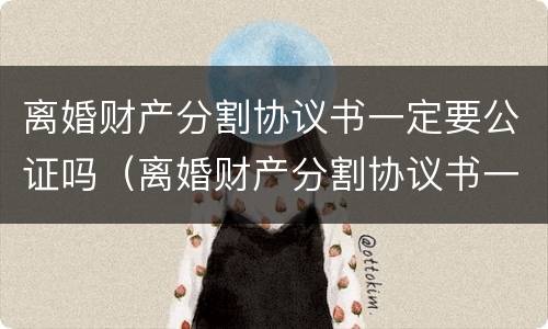 离婚财产分割协议书一定要公证吗（离婚财产分割协议书一定要公证吗怎么写）