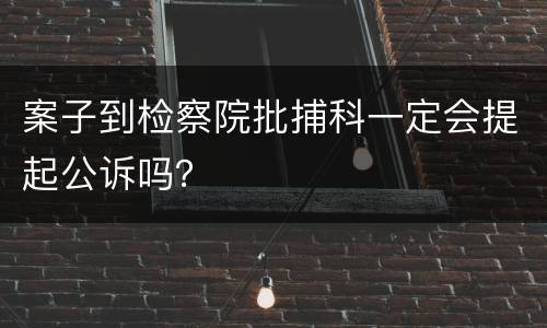 案子到检察院批捕科一定会提起公诉吗？