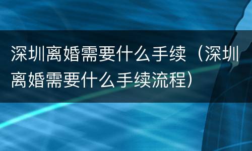 深圳离婚需要什么手续（深圳离婚需要什么手续流程）
