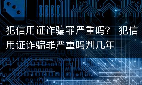 犯信用证诈骗罪严重吗？ 犯信用证诈骗罪严重吗判几年