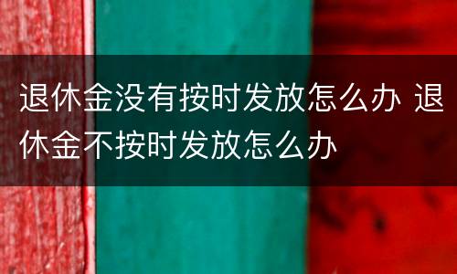 退休金没有按时发放怎么办 退休金不按时发放怎么办