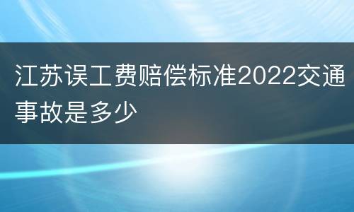 江苏误工费赔偿标准2022交通事故是多少