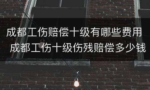 成都工伤赔偿十级有哪些费用 成都工伤十级伤残赔偿多少钱