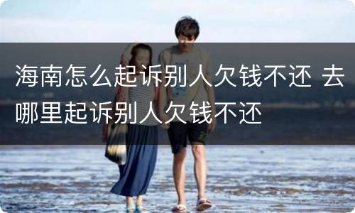 海南怎么起诉别人欠钱不还 去哪里起诉别人欠钱不还