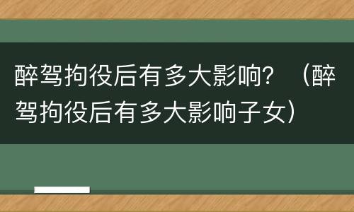 醉驾拘役后有多大影响？（醉驾拘役后有多大影响子女）