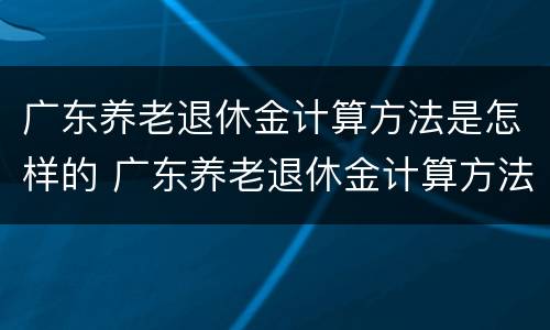 广东养老退休金计算方法是怎样的 广东养老退休金计算方法是怎样的呢