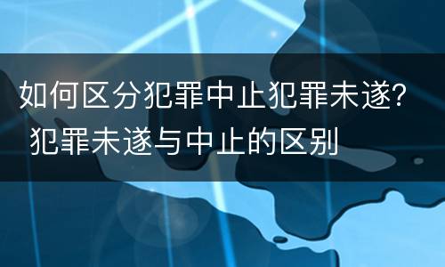 如何区分犯罪中止犯罪未遂？ 犯罪未遂与中止的区别