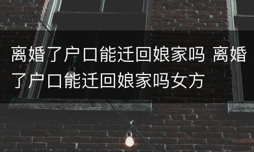 离婚了户口能迁回娘家吗 离婚了户口能迁回娘家吗女方