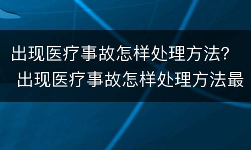 出现医疗事故怎样处理方法？ 出现医疗事故怎样处理方法最好