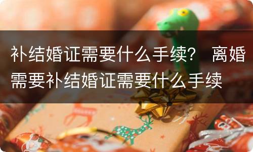 补结婚证需要什么手续？ 离婚需要补结婚证需要什么手续
