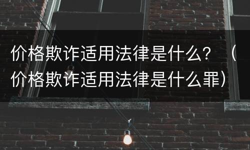 价格欺诈适用法律是什么？（价格欺诈适用法律是什么罪）