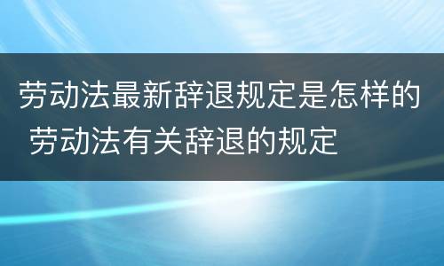 劳动法最新辞退规定是怎样的 劳动法有关辞退的规定