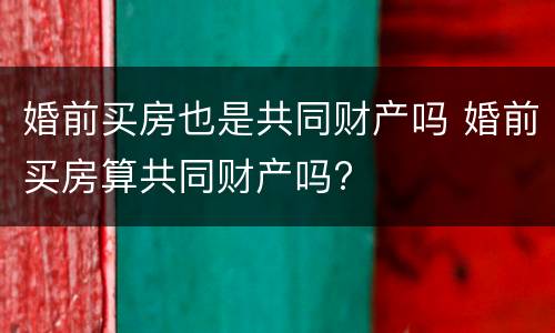 婚前买房也是共同财产吗 婚前买房算共同财产吗?