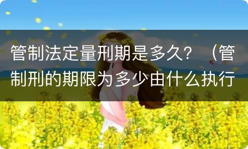 管制法定量刑期是多久？（管制刑的期限为多少由什么执行）