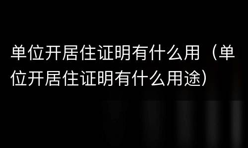 单位开居住证明有什么用（单位开居住证明有什么用途）