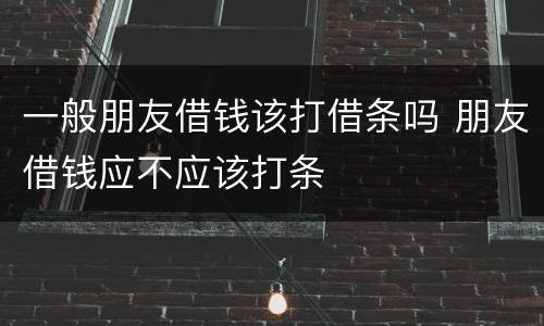 一般朋友借钱该打借条吗 朋友借钱应不应该打条