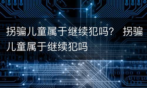拐骗儿童属于继续犯吗？ 拐骗儿童属于继续犯吗