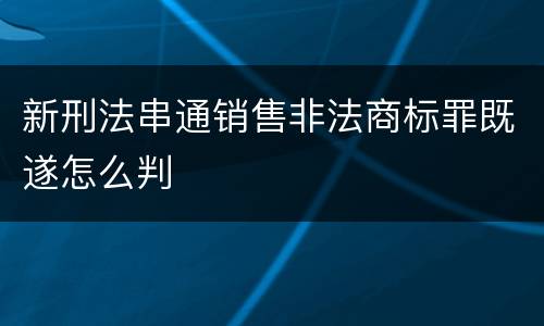 新刑法串通销售非法商标罪既遂怎么判