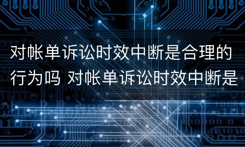 对帐单诉讼时效中断是合理的行为吗 对帐单诉讼时效中断是合理的行为吗