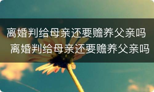 离婚判给母亲还要赡养父亲吗 离婚判给母亲还要赡养父亲吗知乎