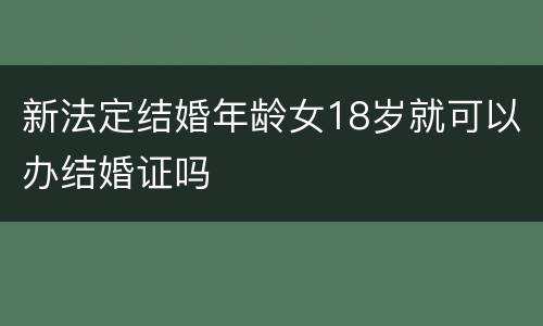 新法定结婚年龄女18岁就可以办结婚证吗