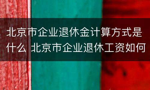 北京市企业退休金计算方式是什么 北京市企业退休工资如何计算
