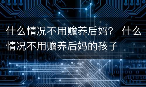 什么情况不用赡养后妈？ 什么情况不用赡养后妈的孩子