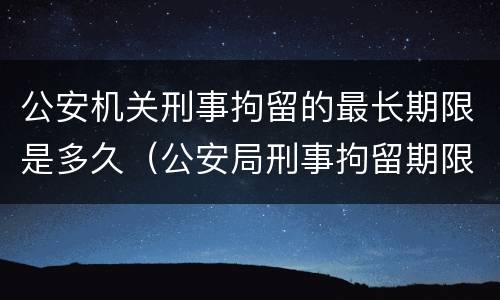 公安机关刑事拘留的最长期限是多久（公安局刑事拘留期限）