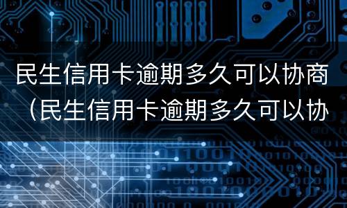 民生信用卡逾期多久可以协商（民生信用卡逾期多久可以协商分期）