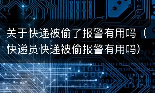 关于快递被偷了报警有用吗（快递员快递被偷报警有用吗）