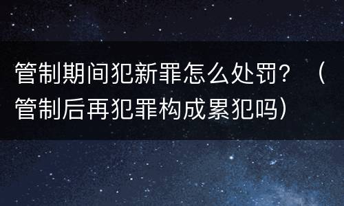 管制期间犯新罪怎么处罚？（管制后再犯罪构成累犯吗）