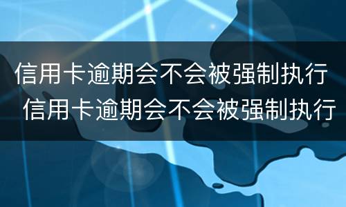 信用卡逾期会不会被强制执行 信用卡逾期会不会被强制执行了