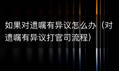 如果对遗嘱有异议怎么办（对遗嘱有异议打官司流程）