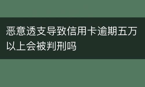 恶意透支导致信用卡逾期五万以上会被判刑吗