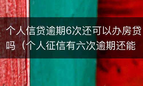 个人信贷逾期6次还可以办房贷吗（个人征信有六次逾期还能办按揭贷款吗）