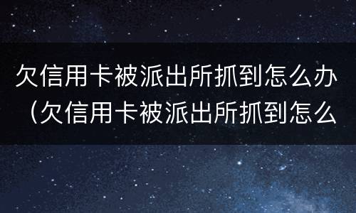 欠信用卡被派出所抓到怎么办（欠信用卡被派出所抓到怎么办理）