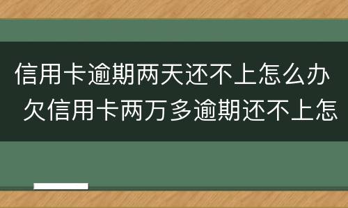 信用卡逾期两天还不上怎么办 欠信用卡两万多逾期还不上怎么办