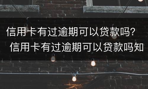 信用卡有过逾期可以贷款吗？ 信用卡有过逾期可以贷款吗知乎