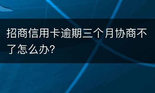 招商信用卡逾期三个月协商不了怎么办？